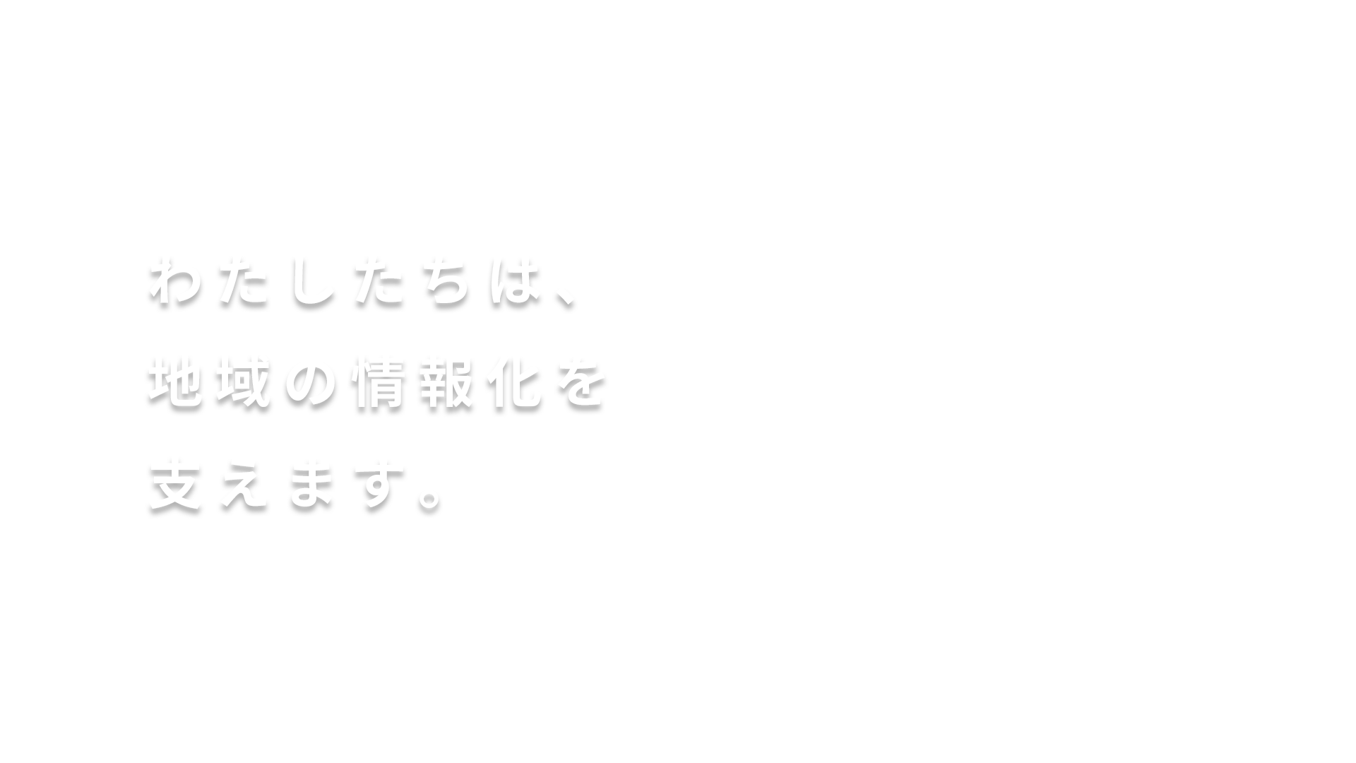 わたしたちは、地域の情報化を支えます。